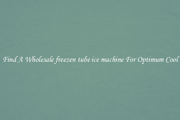Find A Wholesale freezen tube ice machine For Optimum Cool