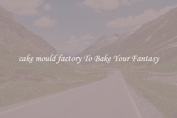 cake mould factory To Bake Your Fantasy