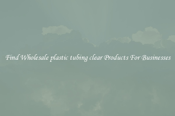 Find Wholesale plastic tubing clear Products For Businesses