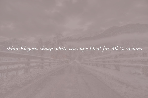 Find Elegant cheap white tea cups Ideal for All Occasions