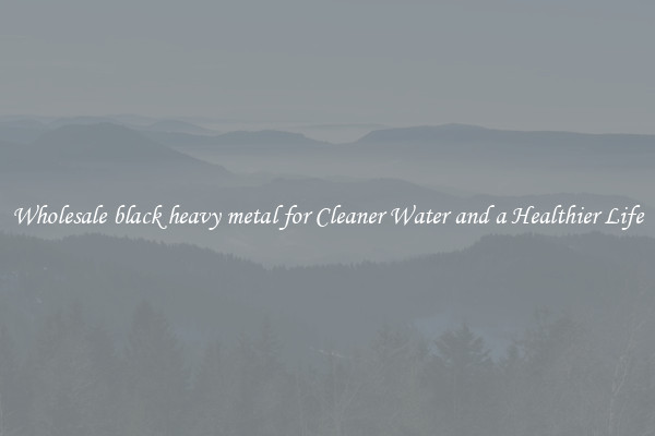 Wholesale black heavy metal for Cleaner Water and a Healthier Life