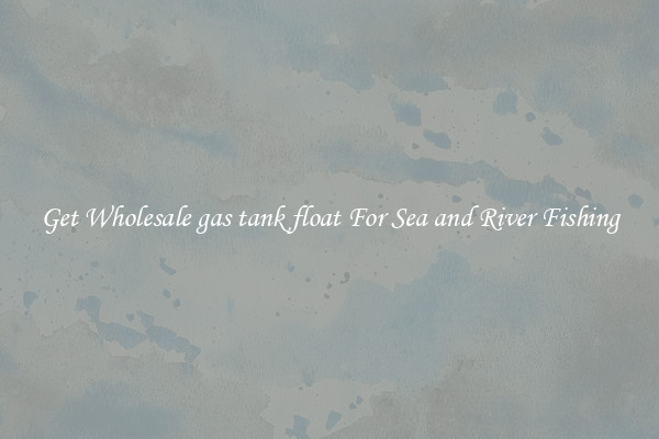 Get Wholesale gas tank float For Sea and River Fishing