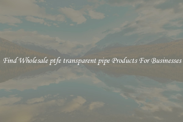 Find Wholesale ptfe transparent pipe Products For Businesses