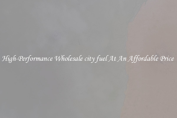 High-Performance Wholesale city fuel At An Affordable Price 
