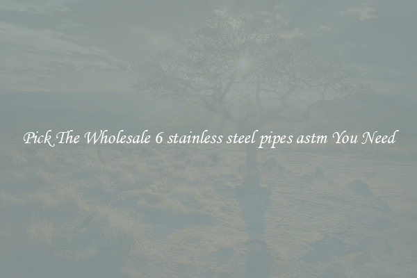Pick The Wholesale 6 stainless steel pipes astm You Need