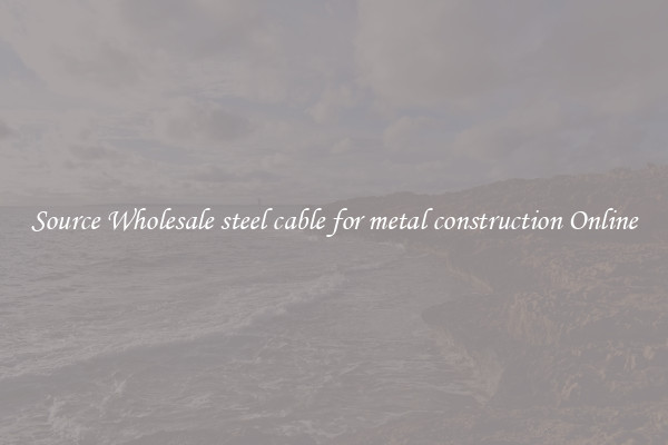 Source Wholesale steel cable for metal construction Online