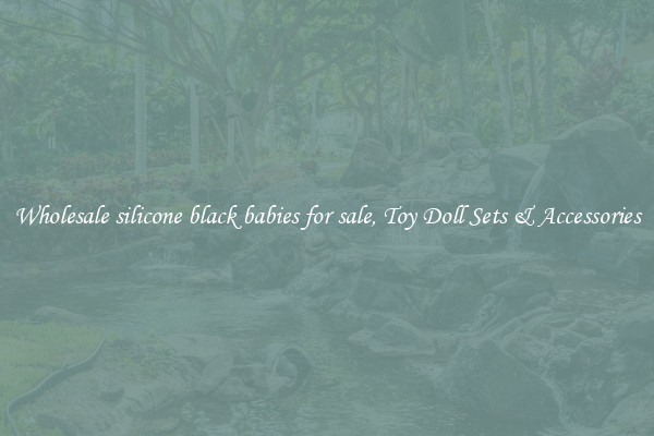 Wholesale silicone black babies for sale, Toy Doll Sets & Accessories