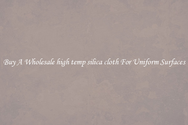 Buy A Wholesale high temp silica cloth For Uniform Surfaces