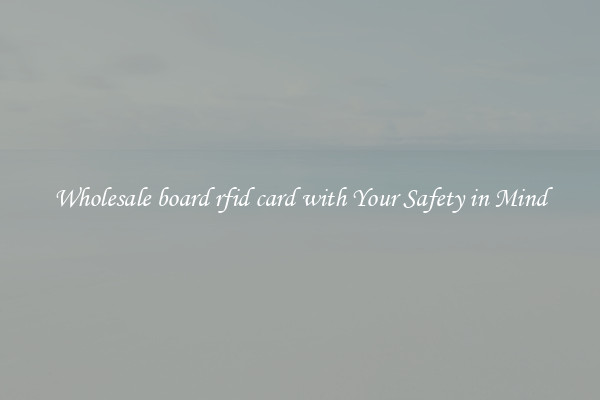 Wholesale board rfid card with Your Safety in Mind