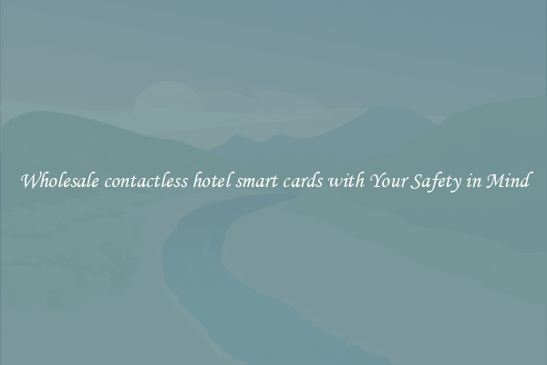 Wholesale contactless hotel smart cards with Your Safety in Mind