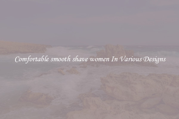 Comfortable smooth shave women In Various Designs