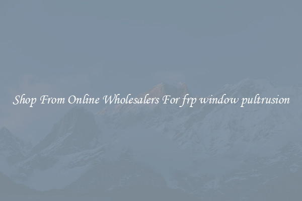 Shop From Online Wholesalers For frp window pultrusion