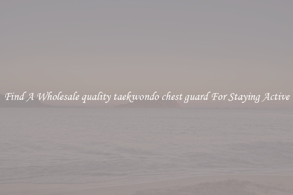 Find A Wholesale quality taekwondo chest guard For Staying Active