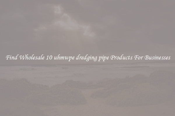 Find Wholesale 10 uhmwpe dredging pipe Products For Businesses