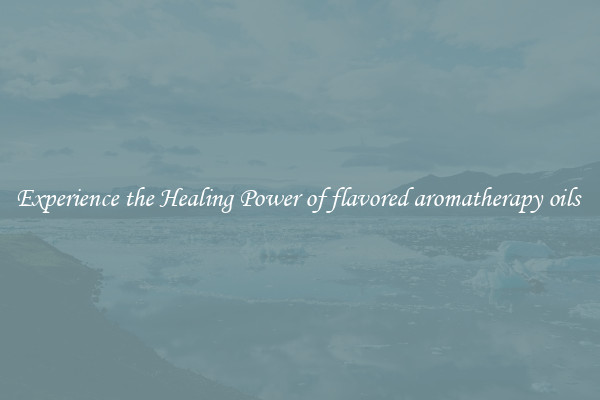 Experience the Healing Power of flavored aromatherapy oils 