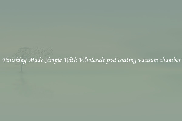 Finishing Made Simple With Wholesale pvd coating vacuum chamber