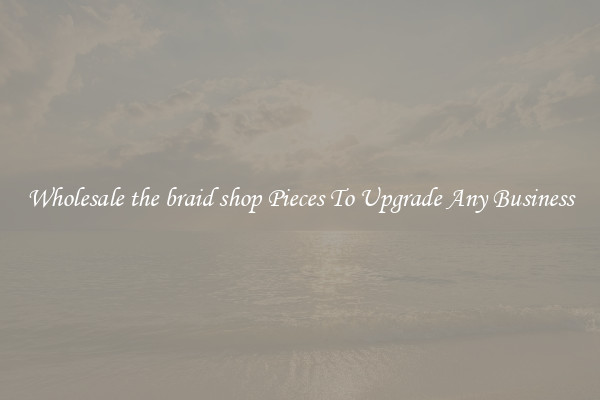 Wholesale the braid shop Pieces To Upgrade Any Business