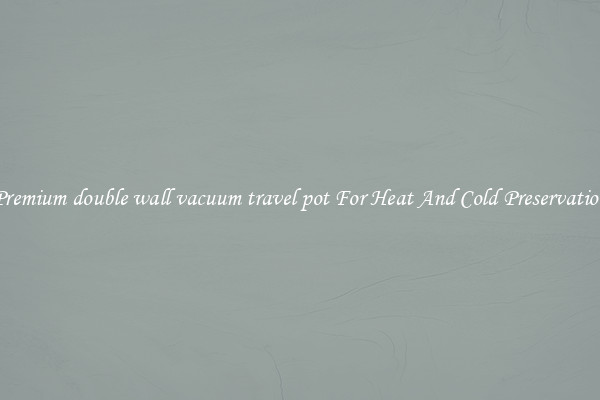 Premium double wall vacuum travel pot For Heat And Cold Preservation