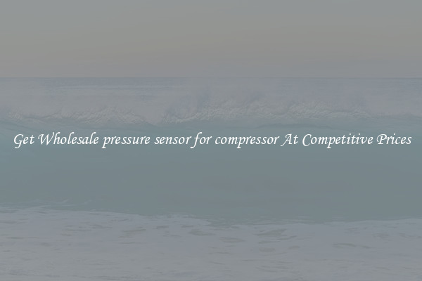 Get Wholesale pressure sensor for compressor At Competitive Prices