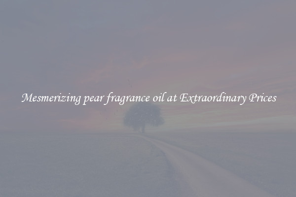 Mesmerizing pear fragrance oil at Extraordinary Prices