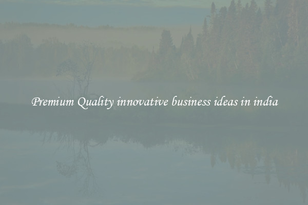 Premium Quality innovative business ideas in india