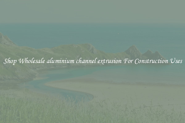Shop Wholesale aluminium channel extrusion For Construction Uses