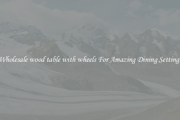 Wholesale wood table with wheels For Amazing Dining Settings