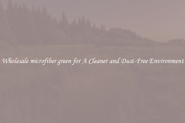 Wholesale microfiber green for A Cleaner and Dust-Free Environment