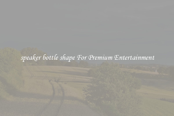 speaker bottle shape For Premium Entertainment