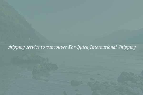 shipping service to vancouver For Quick International Shipping
