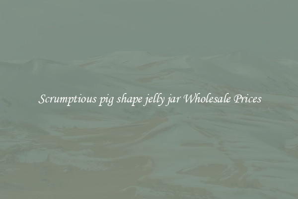 Scrumptious pig shape jelly jar Wholesale Prices