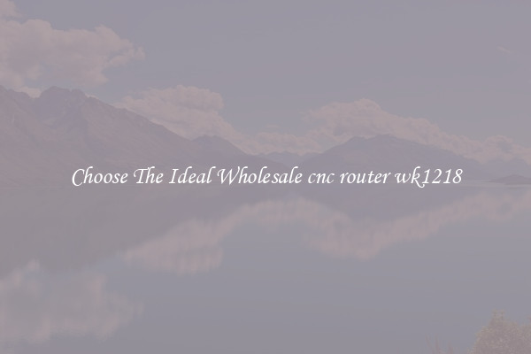 Choose The Ideal Wholesale cnc router wk1218