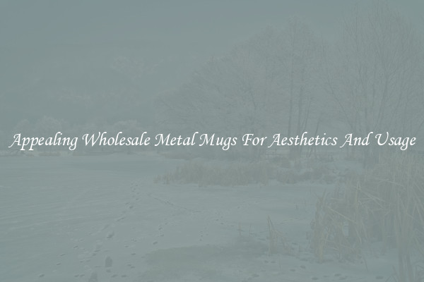Appealing Wholesale Metal Mugs For Aesthetics And Usage