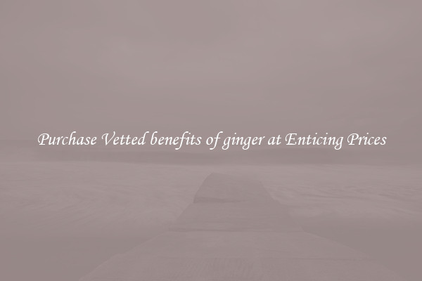Purchase Vetted benefits of ginger at Enticing Prices