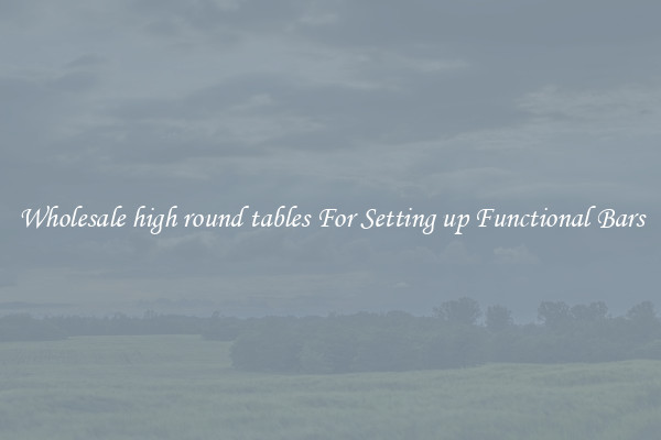 Wholesale high round tables For Setting up Functional Bars