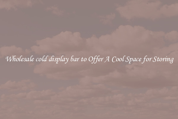 Wholesale cold display bar to Offer A Cool Space for Storing