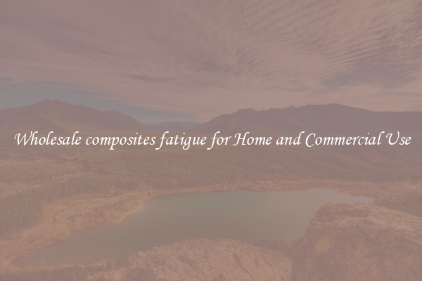Wholesale composites fatigue for Home and Commercial Use
