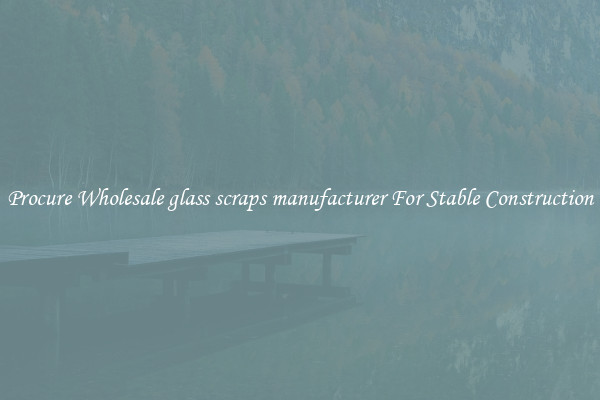 Procure Wholesale glass scraps manufacturer For Stable Construction