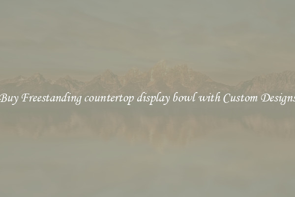 Buy Freestanding countertop display bowl with Custom Designs