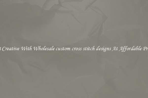 Get Creative With Wholesale custom cross stitch designs At Affordable Prices