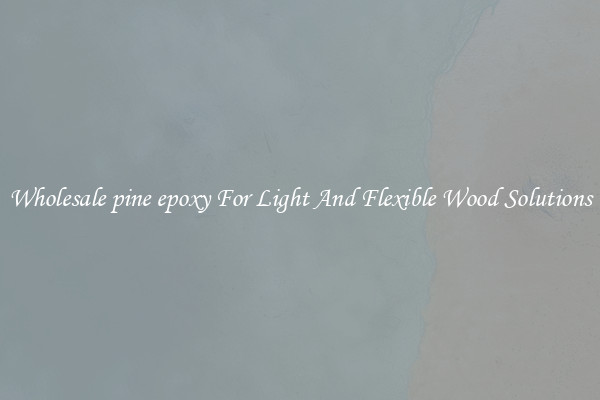 Wholesale pine epoxy For Light And Flexible Wood Solutions