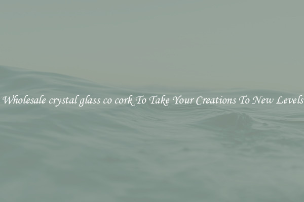 Wholesale crystal glass co cork To Take Your Creations To New Levels