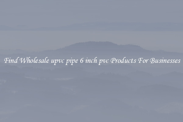 Find Wholesale upvc pipe 6 inch pvc Products For Businesses